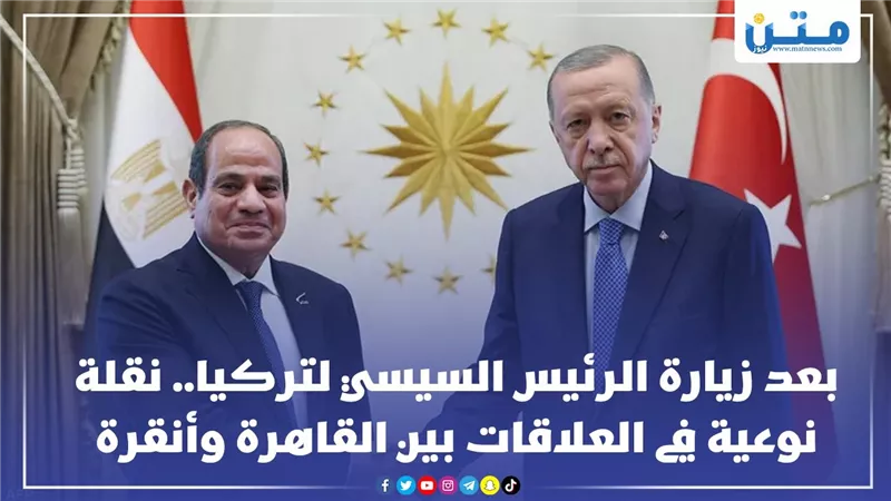 بعد زيارة الرئيس السيسي لتركيا.. نقلة نوعية في العلاقات بين القاهرة وأنقرة 