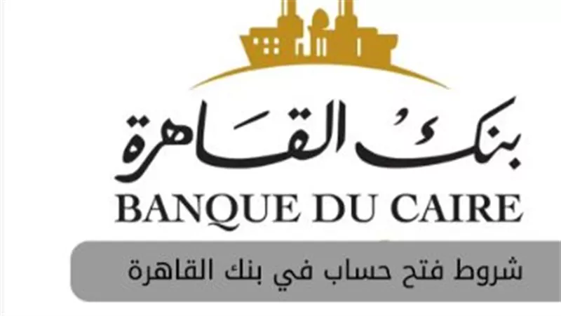 ما هي شروط فتح حساب في بنك القاهرة؟ التفاصيل الكاملة هنا