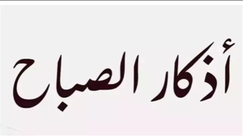أذكار الصباح اليوم الإثنين 10 نوفمبر 2025.. بسمِ اللهِ الذي لا يَضرُ مع اسمِه شيءٌ في الأرضِ ولا في السماءِ