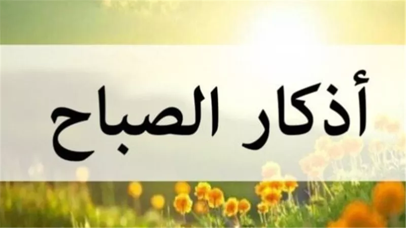 أذكار الصباح اليوم الأحد 16نوفمبر 2025.. أعوذُ بكلماتِ اللهِ التَّامَّاتِ مِن شرِّ ما خلَق ثلاث مرات