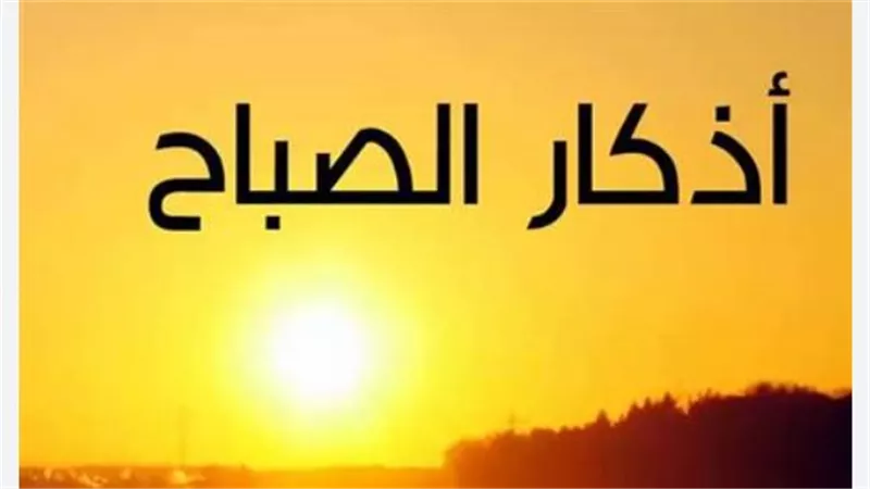 خير ما تبدأ به يومك.. أذكار الصباح مكتوبة ليوم الأحد 4 يناير