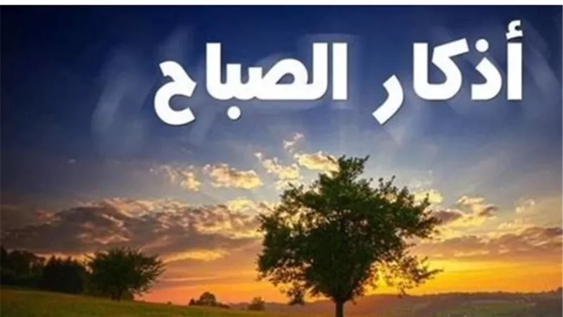 أفضل أذكار الصباح الصحيحة المستجابة لجلب الرزق وتيسير الأمور المتعسرة