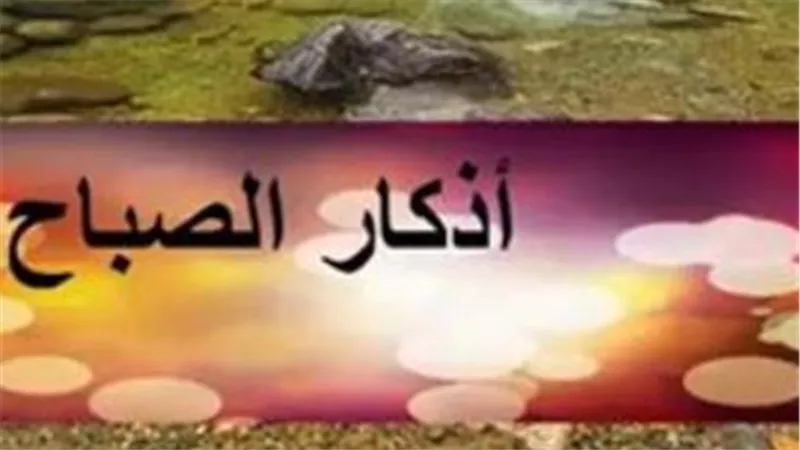 أهمية أذكار الصباح في حياة المسلم وفضل المداومة عليها في مطلع النهار
