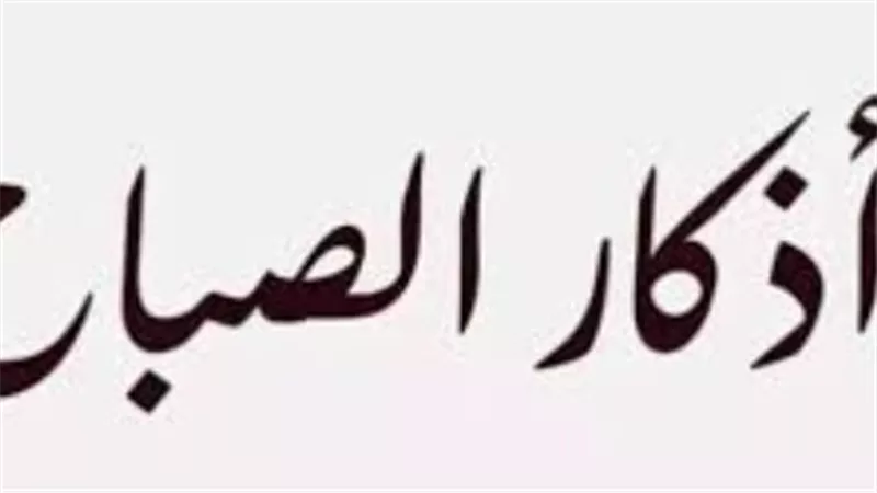 أذكار الصباح المستجابة.. كلمات يسيرة تجعلك في معية الله وحفظه طوال اليوم