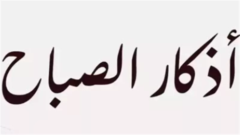 أذكار الصباح: الملاذ الآمن والزاد الروحي للمسلم لتعزيز الطمأنينة والتحصين اليومي