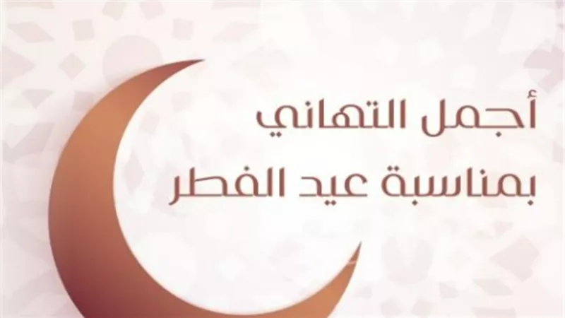 عيدية الكلمات.. باقة مختارة من أرق تهاني عيد الفطر المبارك لعام 2026