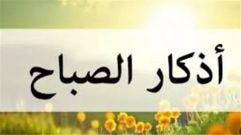 كيف تجعل يومك مباركًا؟ أذكار الصباح مكتوبة بخط واضح مع شرح فضائلها