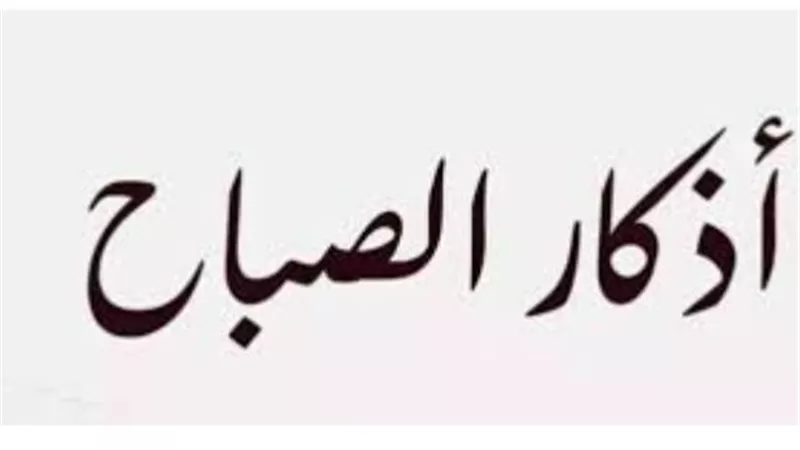 حصن نفسك وأهلك.. قائمة أذكار الصباح الصحيحة والمأثورة