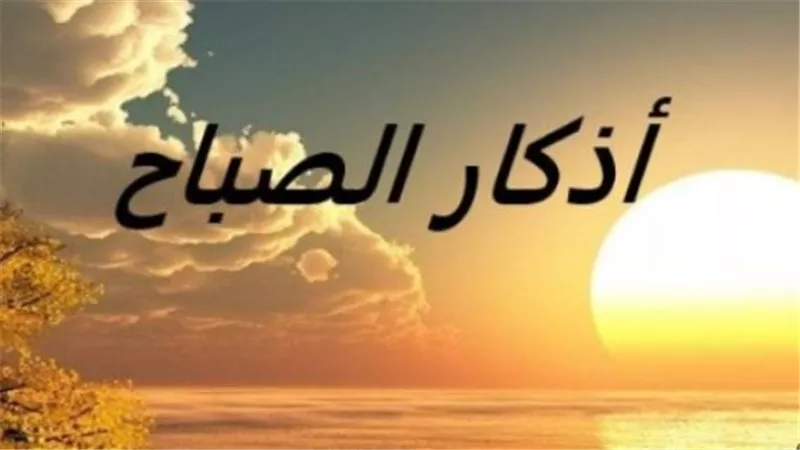 نص أذكار الصباح كاملة مكتوبة من السنة النبوية ليوم الإثنين 11 مايو
