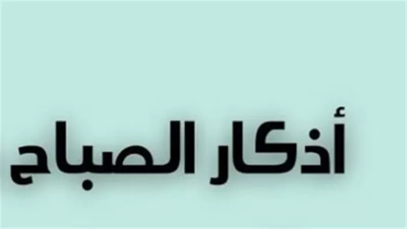تعرف على أذكار الصباح الصحيحة من القرآن والسنة النبوية الشريفة لعام 2026