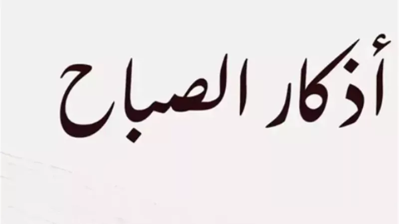 دليلك الشامل لأذكار الصباح اليوم السبت: بركة في الرزق وطمأنينة للقلب