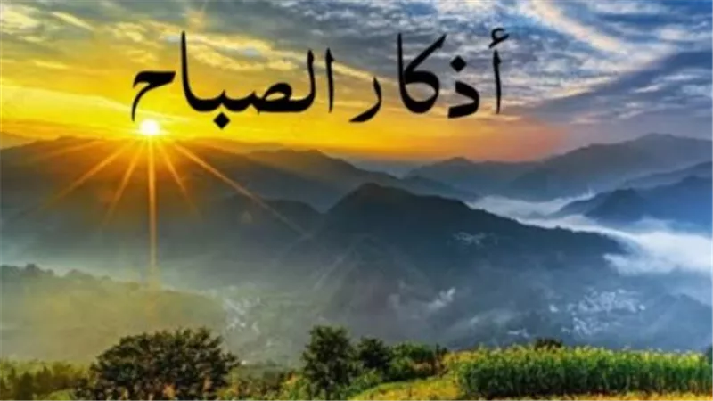 جدول أذكار الصباح اليوم: تقرب إلى الله في هذا السبت الموافق 27 يونيو