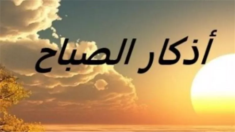 أذكار الصباح مكتوبة.. دعاء بداية اليوم للرزق والفرج وقضاء الحوائج