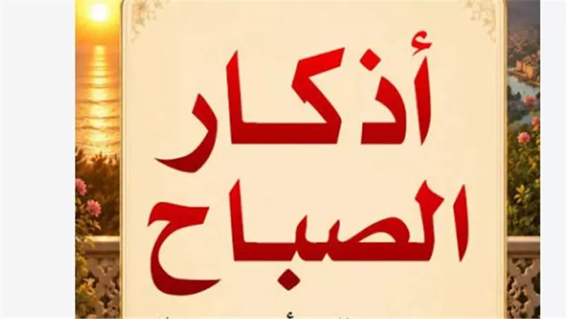 لا تبدأ يومك قبل قراءة أذكار الصباح كاملة.. أدعية وأذكار مستحبة