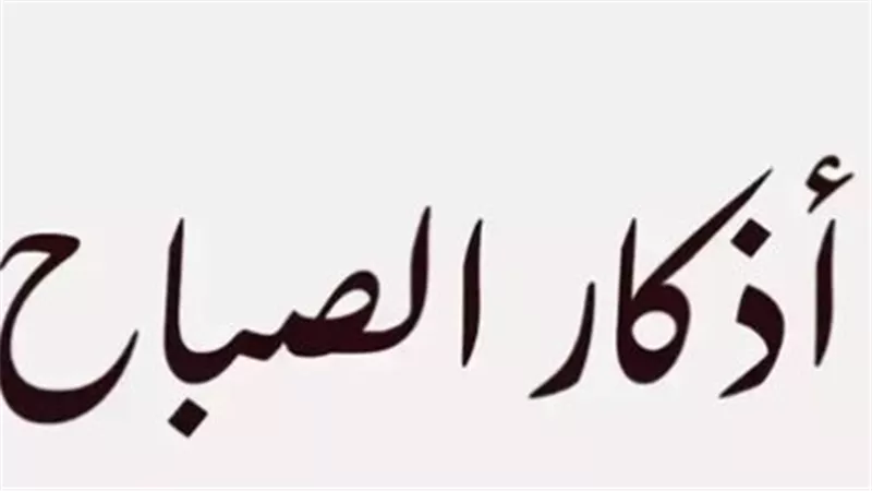 أذكار الصباح مكتوبة كاملة من القرآن والسنة النبوية اليوم الأحد